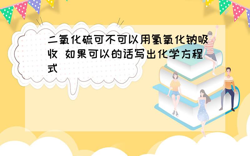 二氧化硫可不可以用氢氧化钠吸收 如果可以的话写出化学方程式