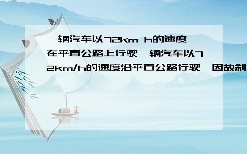 一辆汽车以72km h的速度在平直公路上行驶一辆汽车以72km/h的速度沿平直公路行驶,因故刹车并停止运动.已知汽车刹车过程加速度的大小为5m/s的平方.求（1）2秒末的速度；（2）汽车停止的时间