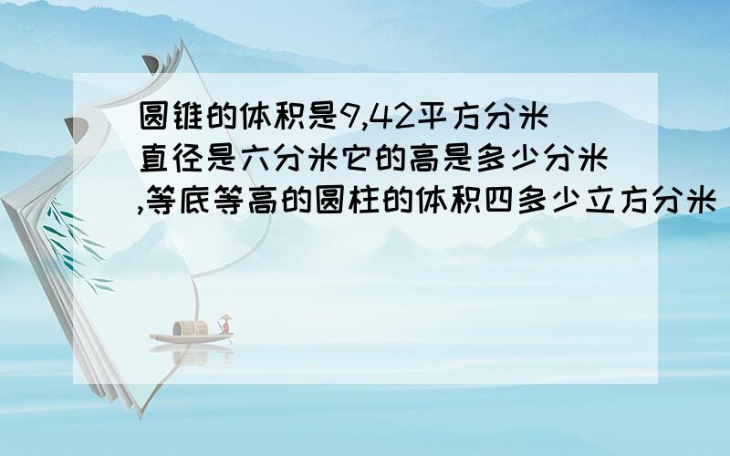 圆锥的体积是9,42平方分米直径是六分米它的高是多少分米,等底等高的圆柱的体积四多少立方分米