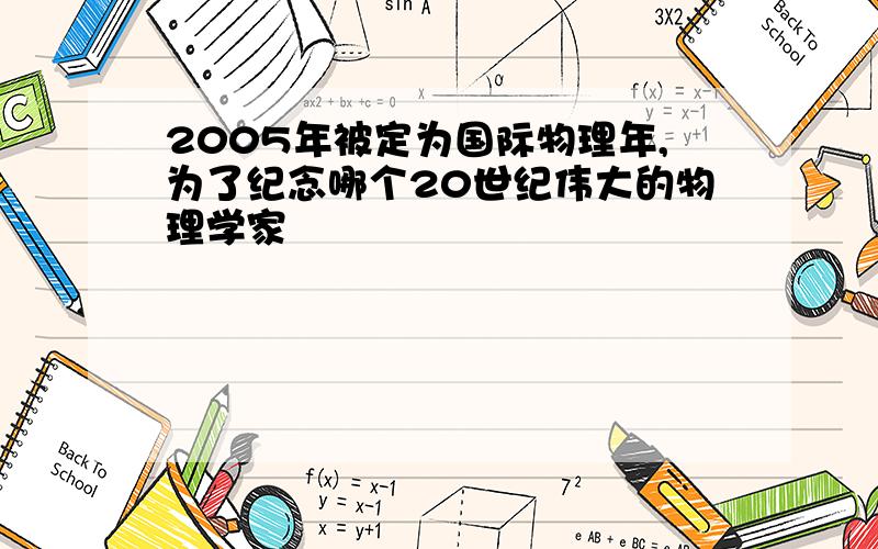 2005年被定为国际物理年,为了纪念哪个20世纪伟大的物理学家