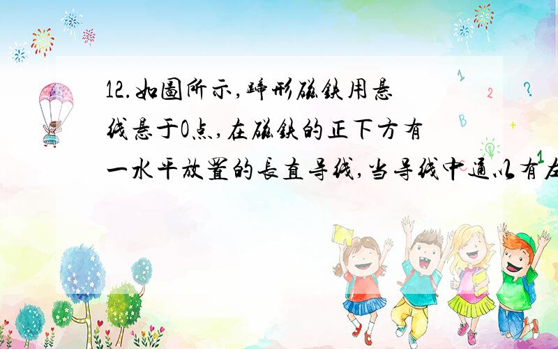 12.如图所示,蹄形磁铁用悬线悬于O点,在磁铁的正下方有一水平放置的长直导线,当导线中通以有左向右的电流时,蹄形磁铁的运动情况将是（）A.静止不动 B.向纸外平动 C.N极向纸外,S极向纸内转