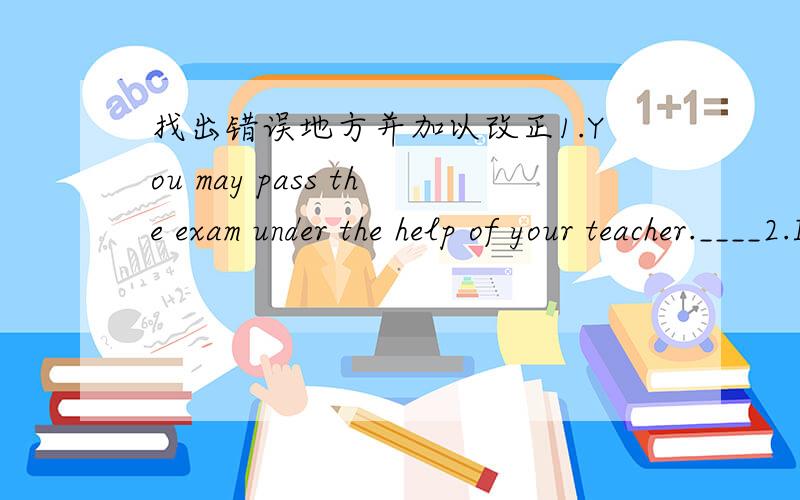 找出错误地方并加以改正1.You may pass the exam under the help of your teacher.____2.I have read the news on the newspaper.____3.Here is good news to you.____4.They will go to Paris in July 10.____5.Tom will arrive after a week.____6.Her fat