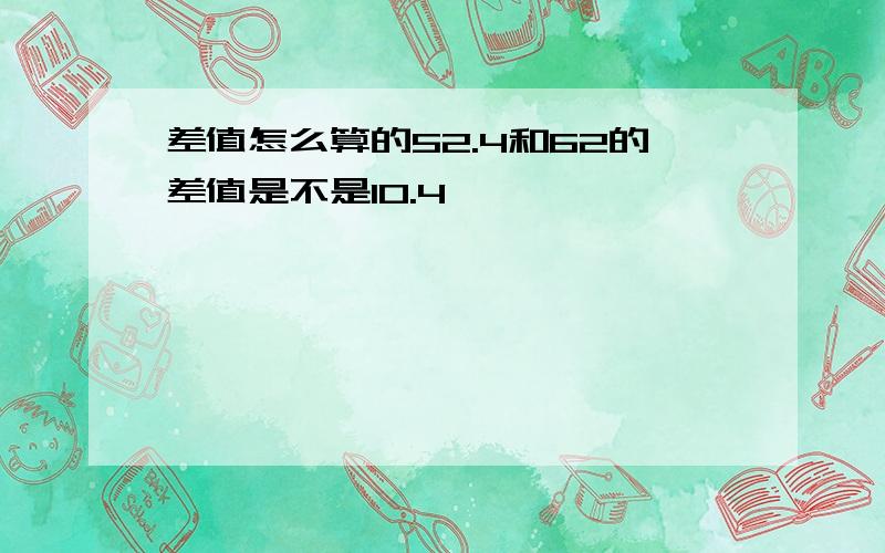 差值怎么算的52.4和62的差值是不是10.4