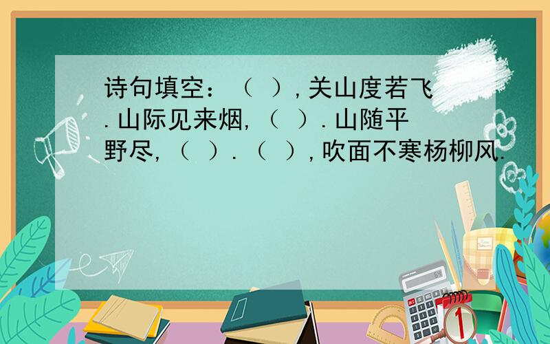 诗句填空：（ ）,关山度若飞.山际见来烟,（ ）.山随平野尽,（ ）.（ ）,吹面不寒杨柳风.