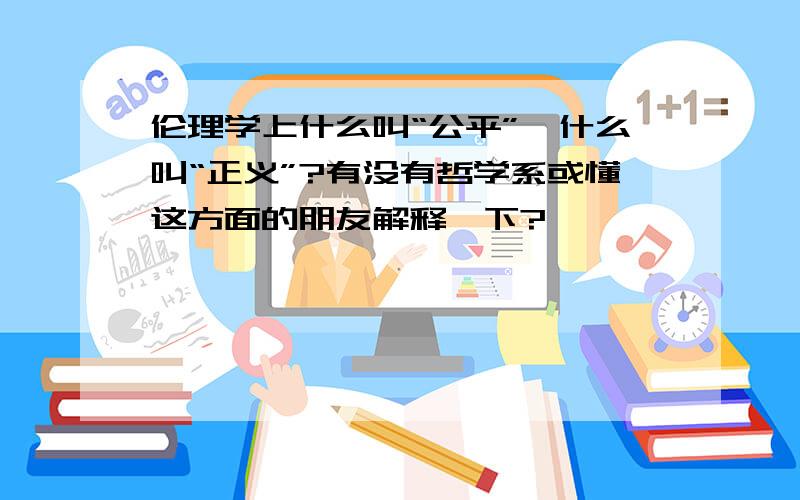 伦理学上什么叫“公平”,什么叫“正义”?有没有哲学系或懂这方面的朋友解释一下?