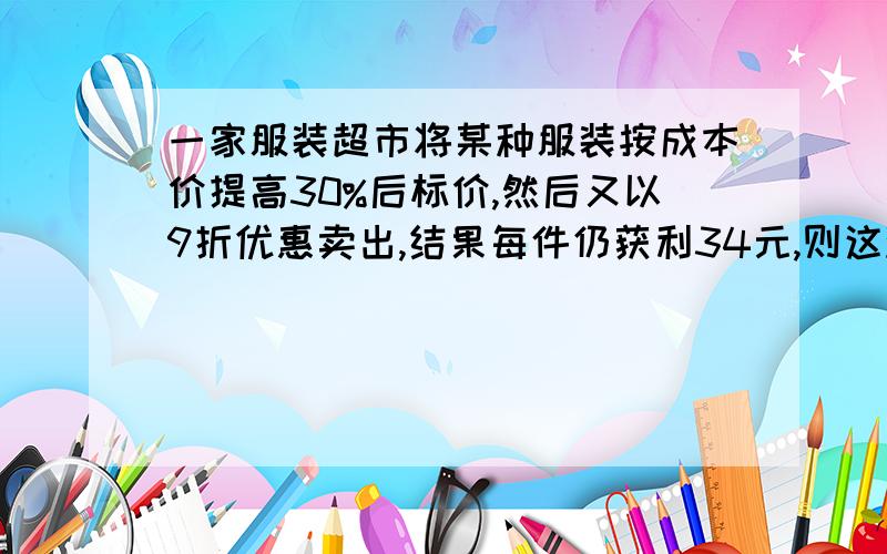 一家服装超市将某种服装按成本价提高30%后标价,然后又以9折优惠卖出,结果每件仍获利34元,则这种服装每件的成本价是多少元?