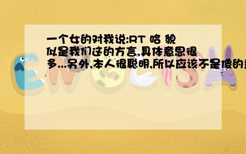 一个女的对我说:RT 哈 貌似是我们这的方言,具体意思很多...另外,本人很聪明,所以应该不是傻的意思 先谢!