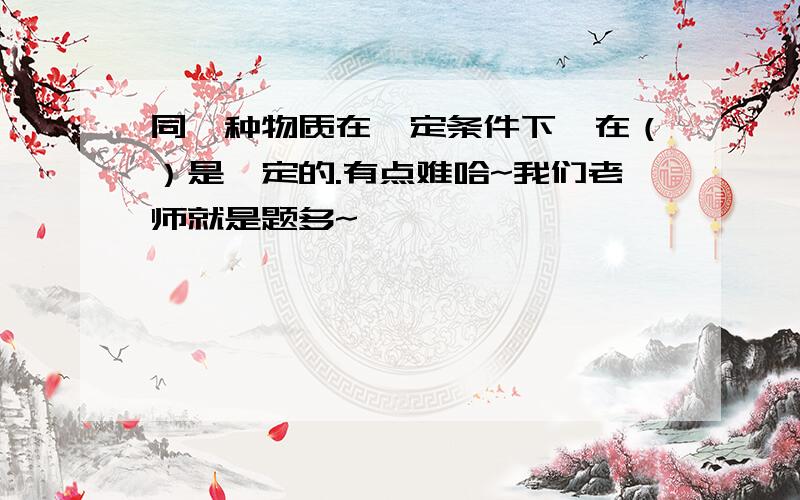 同一种物质在一定条件下,在（）是一定的.有点难哈~我们老师就是题多~