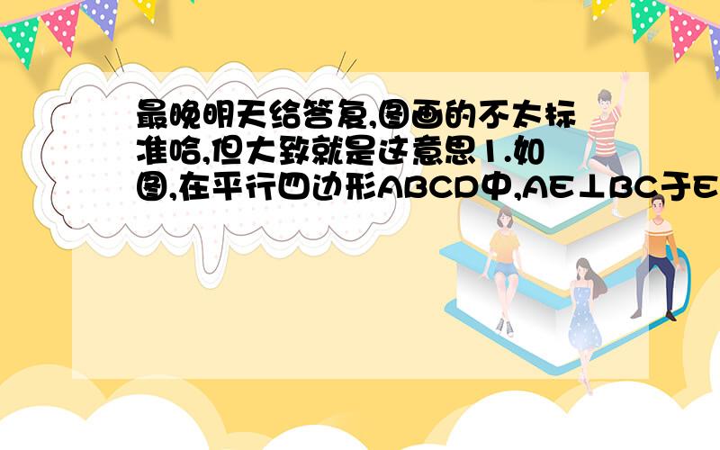 最晚明天给答复,图画的不太标准哈,但大致就是这意思1.如图,在平行四边形ABCD中,AE⊥BC于E,AF⊥CD于F,∠BAE=30°,BE=2,CF=1.①求△ECD的面积；②若ED与AF相交于点G,求EG的长度.2.有一块形状为平行四边