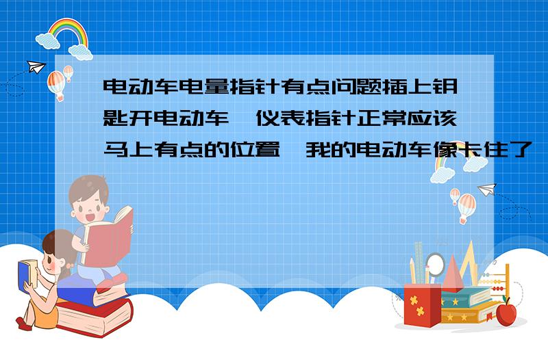 电动车电量指针有点问题插上钥匙开电动车,仪表指针正常应该马上有点的位置,我的电动车像卡住了一样,要拍一下才弹上去,是什么原因呢?