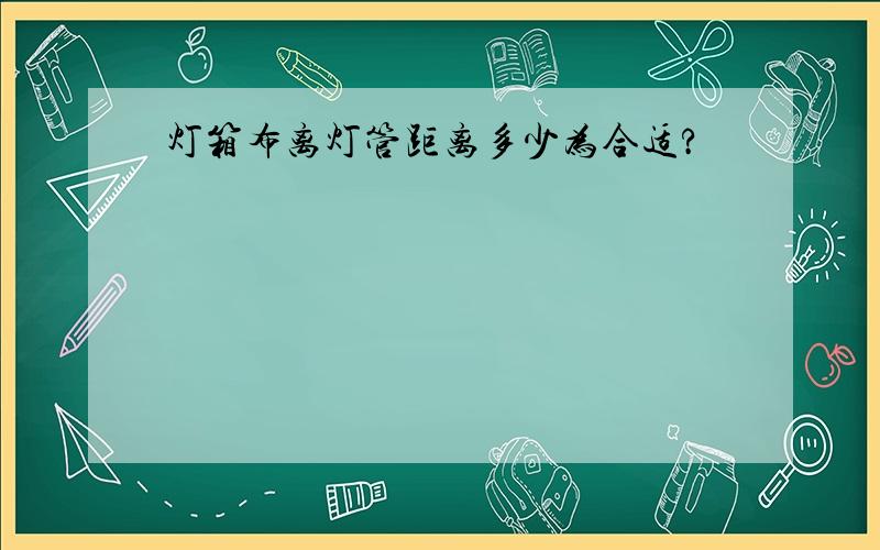 灯箱布离灯管距离多少为合适?