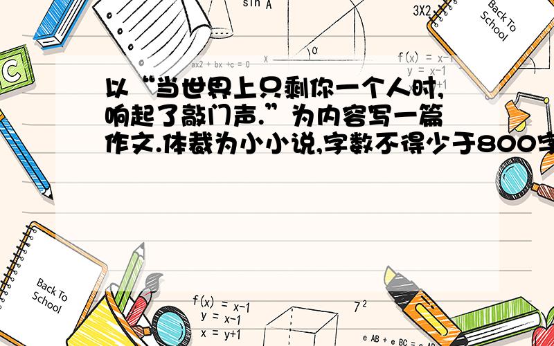 以“当世界上只剩你一个人时,响起了敲门声.”为内容写一篇作文.体裁为小小说,字数不得少于800字.马上就要用!