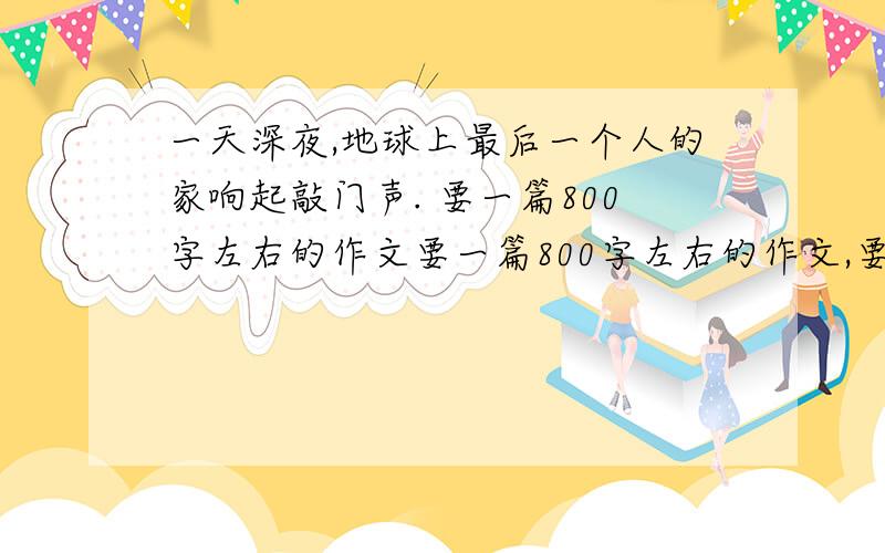 一天深夜,地球上最后一个人的家响起敲门声. 要一篇800字左右的作文要一篇800字左右的作文,要求环保+科幻的.5月28日12点前.5月28日12点前完成。