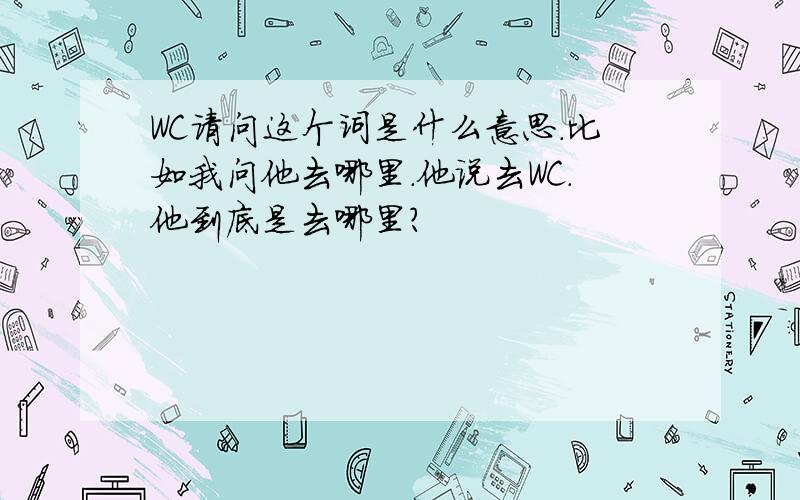 WC请问这个词是什么意思.比如我问他去哪里.他说去WC.他到底是去哪里?