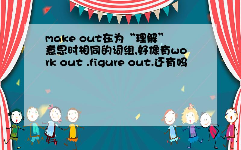 make out在为“理解”意思时相同的词组,好像有work out .figure out.还有吗