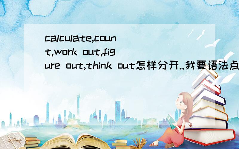 calculate,count,work out,figure out,think out怎样分开..我要语法点