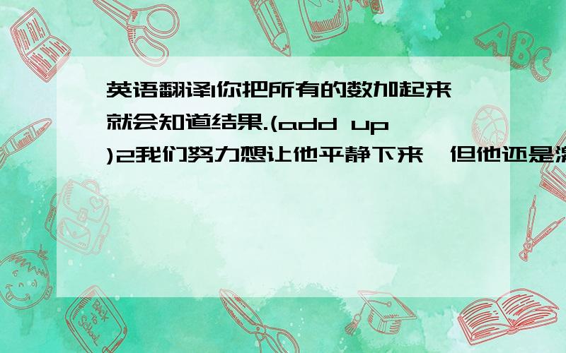 英语翻译1你把所有的数加起来就会知道结果.(add up)2我们努力想让他平静下来,但他还是激动地大叫.(calm down)3玛丽在医院里住了很长一段时间后,恢复了健康.(recover)4李鸣在这里定居后,和邻居