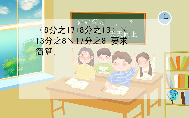 （8分之17+8分之13）×13分之8×17分之8 要求简算,