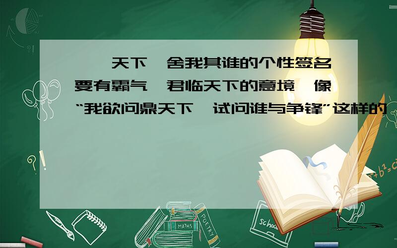 睥睨天下,舍我其谁的个性签名要有霸气,君临天下的意境,像“我欲问鼎天下,试问谁与争锋”这样的