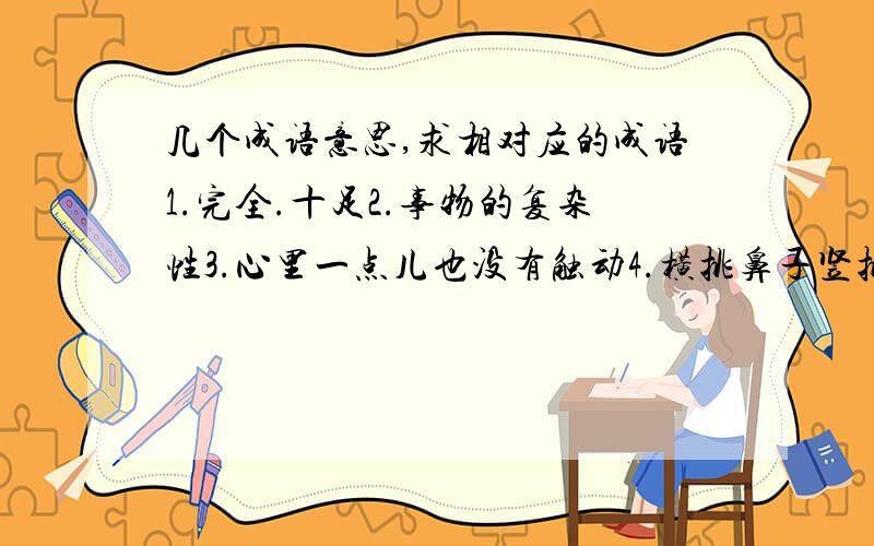 几个成语意思,求相对应的成语1.完全.十足2.事物的复杂性3.心里一点儿也没有触动4.横挑鼻子竖挑眼5.打开天窗说亮话6一个鼻孔出气,狼狈为奸7.吃着碗里瞧着锅8.拍马屁9.妄想不求全部答完,知