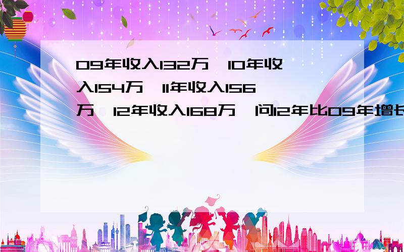 09年收入132万,10年收入154万,11年收入156万,12年收入168万,问12年比09年增长%?三年平均增长率怎么算