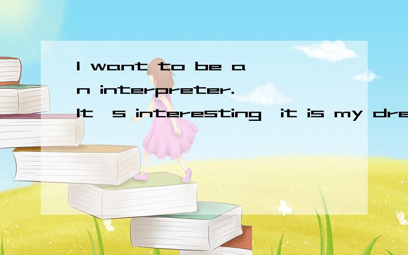 I want to be an interpreter.It's interesting,it is my dream.I have been studying English for six years.I started studying English because I am interested in English,and I want to travel the world.I like best about studying English is listening to som