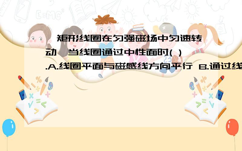 一矩形线圈在匀强磁场中匀速转动,当线圈通过中性面时( ).A.线圈平面与磁感线方向平行 B.通过线圈的磁通量达到最大值 C.通过线圈的磁通量变化率达到最大值 D.线圈中的电动势达到最大值