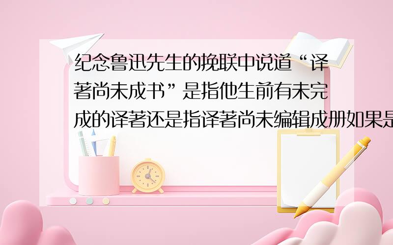 纪念鲁迅先生的挽联中说道“译著尚未成书”是指他生前有未完成的译著还是指译著尚未编辑成册如果是指他生前有未完成的译著,是哪一部呢?