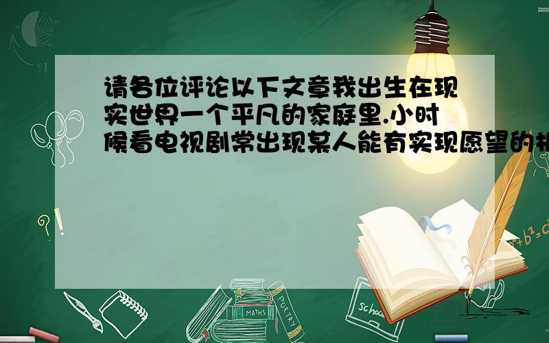 请各位评论以下文章我出生在现实世界一个平凡的家庭里.小时候看电视剧常出现某人能有实现愿望的机会,从那时候起我就一直盼望着能有哪怕一次实现愿望的机会,直到现在,我仍然有这种想