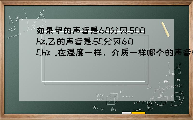 如果甲的声音是60分贝500hz,乙的声音是50分贝600hz .在温度一样、介质一样哪个的声音的速度更快?