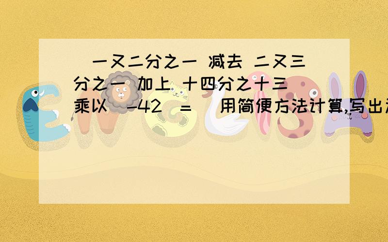 (一又二分之一 减去 二又三分之一 加上 十四分之十三）乘以（-42）= （用简便方法计算,写出过程）