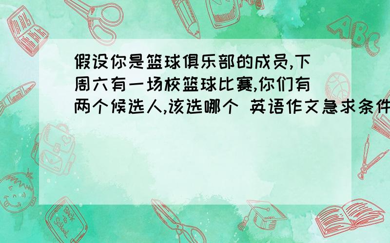 假设你是篮球俱乐部的成员,下周六有一场校篮球比赛,你们有两个候选人,该选哪个 英语作文急求条件假设你是篮球俱乐部的成员,下周六有一场校篮球比赛,你们有两个候选人,该选哪个   英语