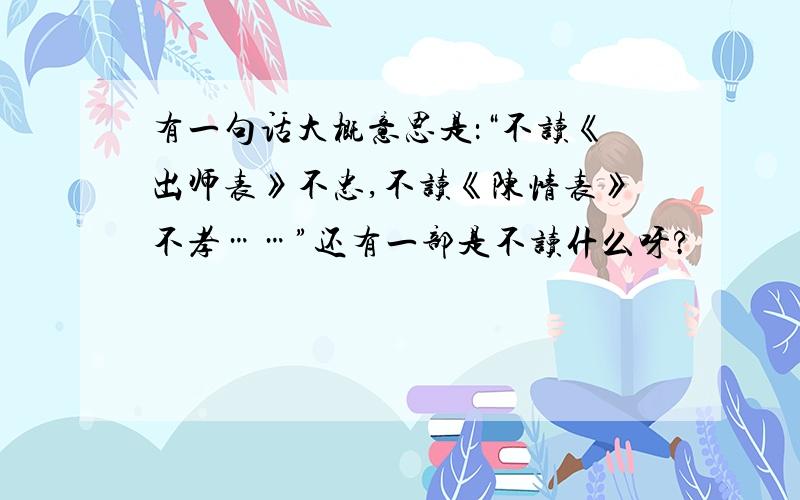 有一句话大概意思是：“不读《出师表》不忠,不读《陈情表》不孝……”还有一部是不读什么呀?