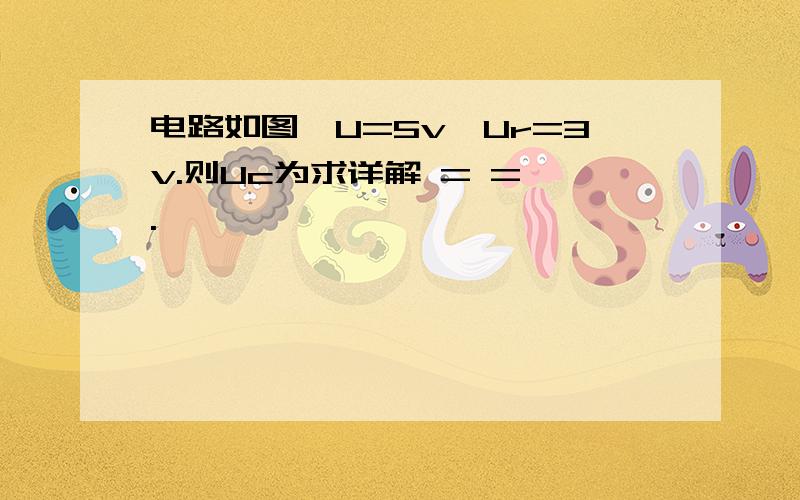 电路如图,U=5v,Ur=3v.则Uc为求详解 = = .