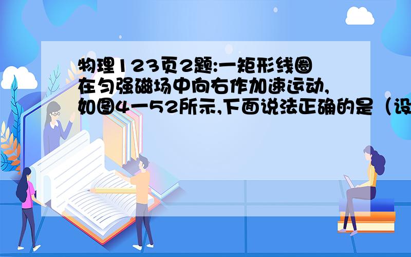 物理123页2题:一矩形线圈在匀强磁场中向右作加速运动,如图4一52所示,下面说法正确的是（设磁场足够大）: A 线圈中无感应电流,有感应电动势         B 线圈中有感应电流,也有感应电动势