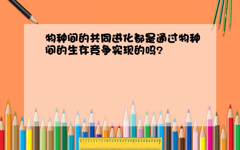 物种间的共同进化都是通过物种间的生存竞争实现的吗?