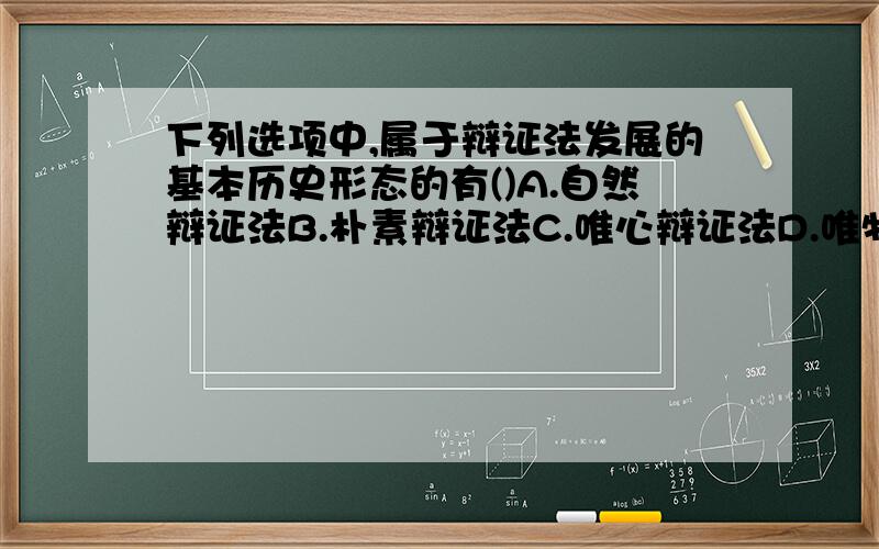 下列选项中,属于辩证法发展的基本历史形态的有()A.自然辩证法B.朴素辩证法C.唯心辩证法D.唯物辩证法