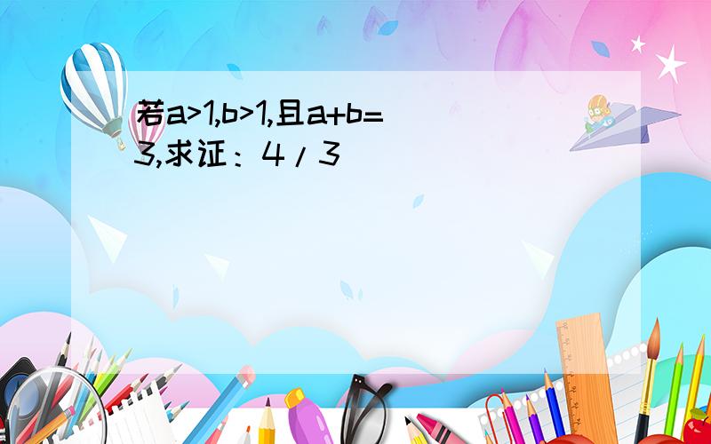 若a>1,b>1,且a+b=3,求证：4/3