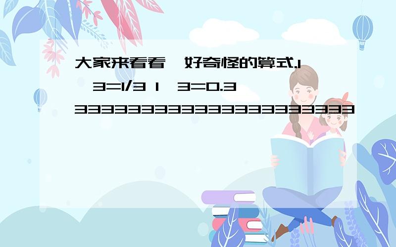 大家来看看,好奇怪的算式.1÷3=1/3 1÷3=0.3333333333333333333333…… 0.3333333333333333333333……×3＝0.9999999…… 1/3×3＝1 所以1＝0.99999…… 为什么1＝0.99999……?