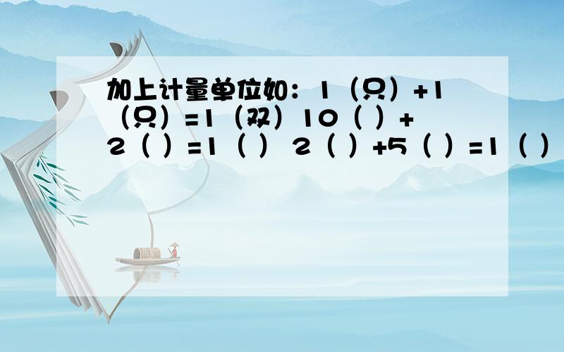 加上计量单位如：1（只）+1（只）=1（双）10（ ）+2（ ）=1（ ） 2（ ）+5（ ）=1（ ）6（ ）+6( )=1( ) 200( )+165( )=1( )