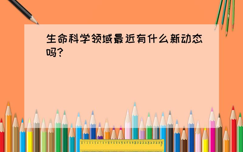 生命科学领域最近有什么新动态吗?