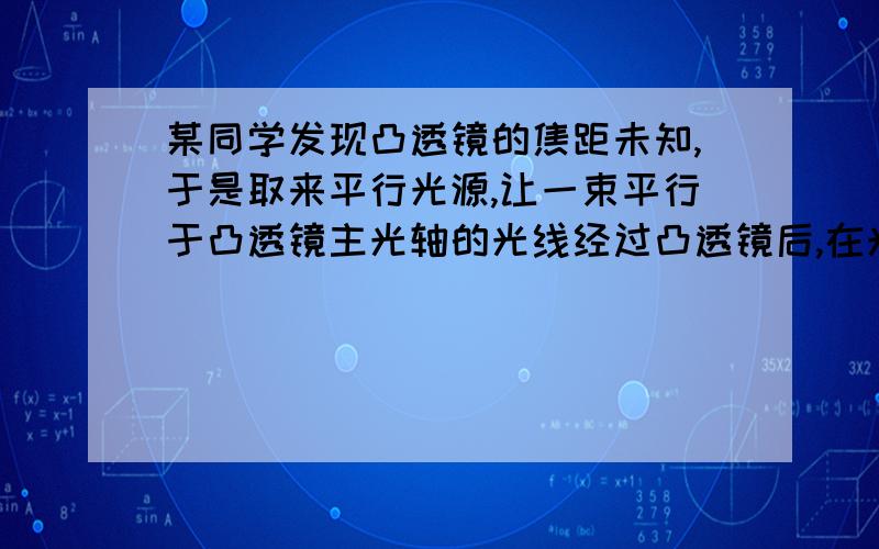 某同学发现凸透镜的焦距未知,于是取来平行光源,让一束平行于凸透镜主光轴的光线经过凸透镜后,在光屏上形为啥焦距就是凸透镜到光斑的距离