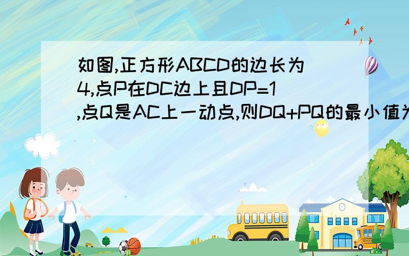 如图,正方形ABCD的边长为4,点P在DC边上且DP=1,点Q是AC上一动点,则DQ+PQ的最小值为多少?