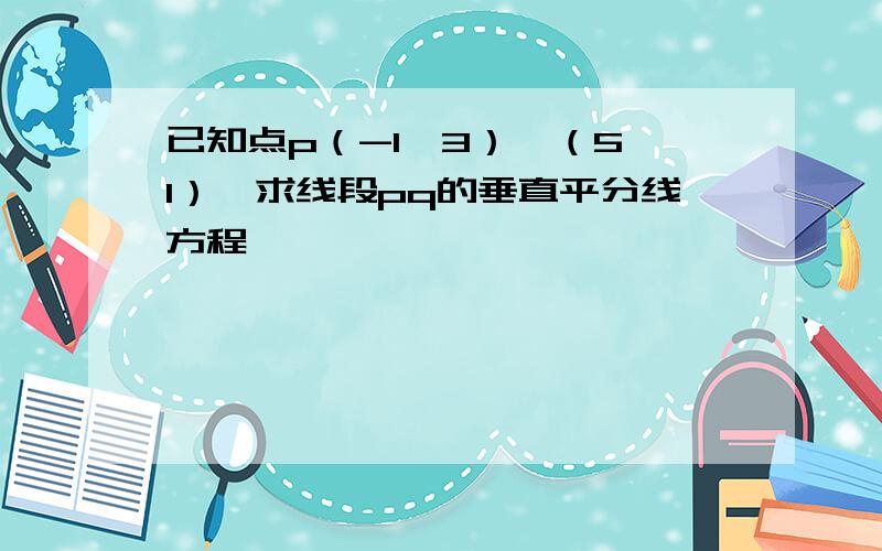 已知点p（-1,3）,（5,1）,求线段pq的垂直平分线方程