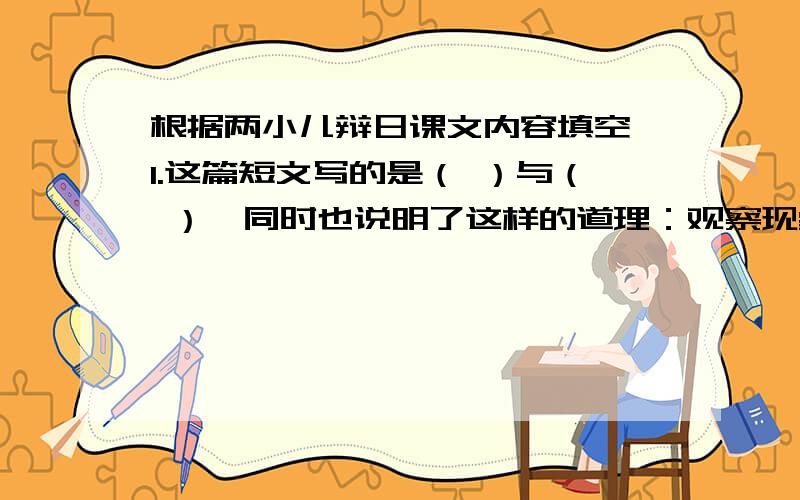 根据两小儿辩日课文内容填空 1.这篇短文写的是（ ）与（ ）,同时也说明了这样的道理：观察现象必须（ ）根据两小儿辩日课文内容填空 1.这篇短文写的是（ ）与（ ）,同时也说明了这样的