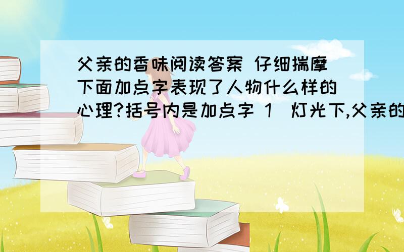 父亲的香味阅读答案 仔细揣摩下面加点字表现了人物什么样的心理?括号内是加点字 1）灯光下,父亲的背上、腰上、胳臂上赫然贴了好几张止痛膏（赫然）2）我有时劝他别去,他却摆出一副轻