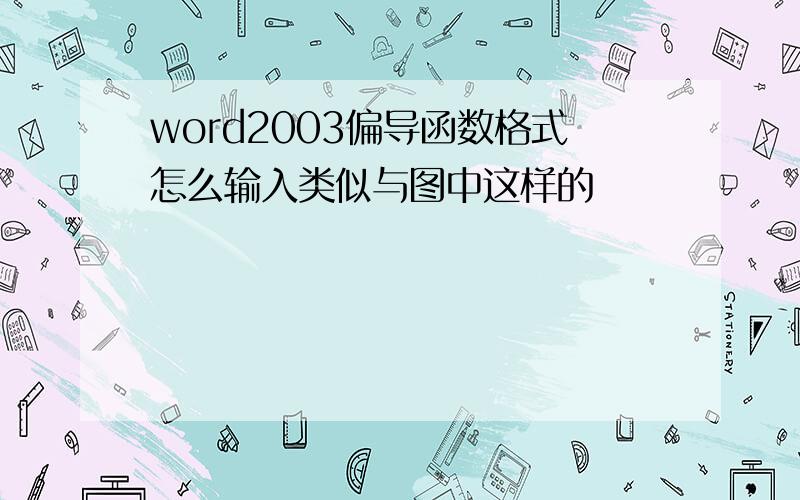 word2003偏导函数格式怎么输入类似与图中这样的