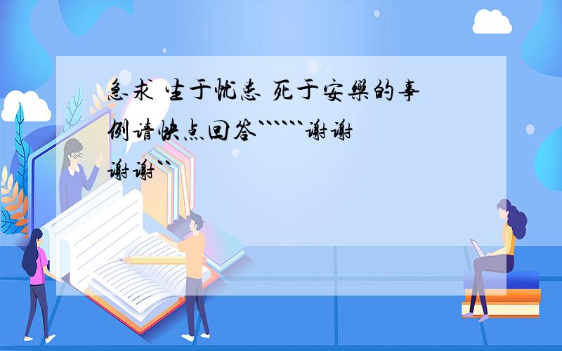 急求 生于忧患 死于安乐的事例请快点回答``````谢谢谢谢``