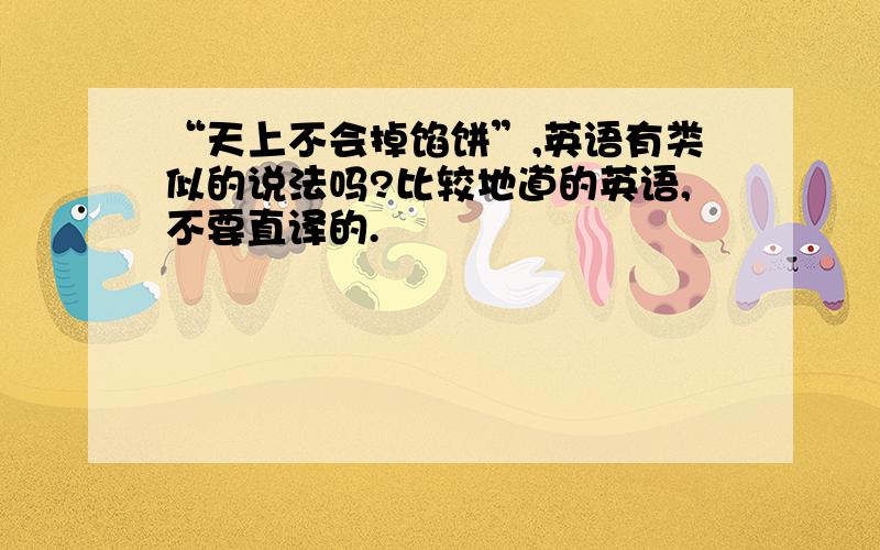 “天上不会掉馅饼”,英语有类似的说法吗?比较地道的英语,不要直译的.