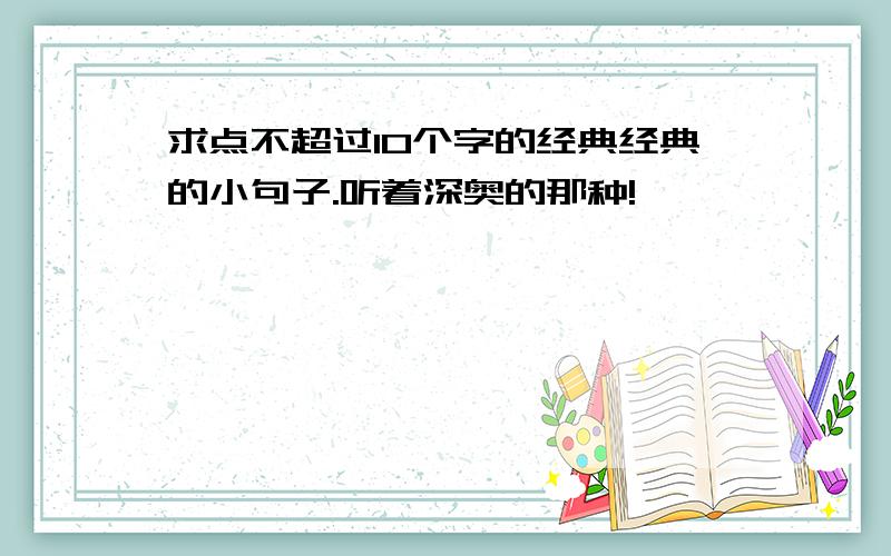 求点不超过10个字的经典经典的小句子.听着深奥的那种!